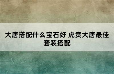 大唐搭配什么宝石好 虎贲大唐最佳套装搭配